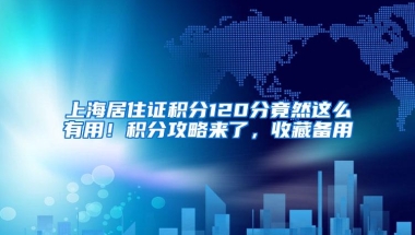 上海居住证积分120分竟然这么有用！积分攻略来了，收藏备用