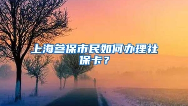 上海参保市民如何办理社保卡？