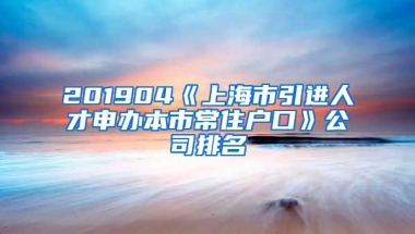 201904《上海市引进人才申办本市常住户口》公司排名