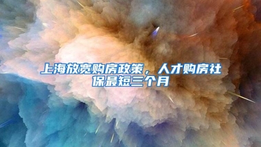 上海放宽购房政策，人才购房社保最短三个月