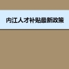 内江人才补贴最新政策及人才落户买房补贴细则