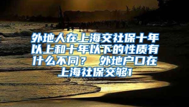 外地人在上海交社保十年以上和十年以下的性质有什么不同？ 外地户口在上海社保交够1