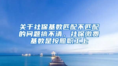 关于社保基数匹配不匹配的问题搞不清，社保缴费基数是按照职工上