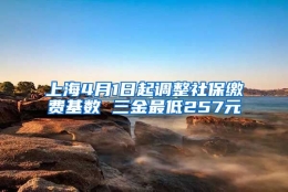 上海4月1日起调整社保缴费基数 三金最低257元