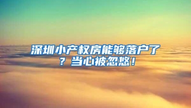 深圳小产权房能够落户了？当心被忽悠！