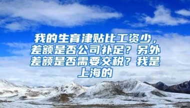 我的生育津贴比工资少，差额是否公司补足？另外差额是否需要交税？我是上海的