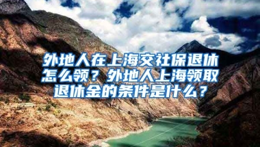 外地人在上海交社保退休怎么领？外地人上海领取退休金的条件是什么？