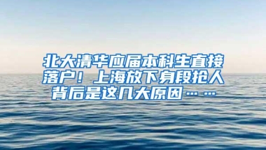 北大清华应届本科生直接落户！上海放下身段抢人背后是这几大原因……