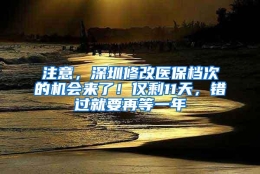 注意，深圳修改医保档次的机会来了！仅剩11天，错过就要再等一年