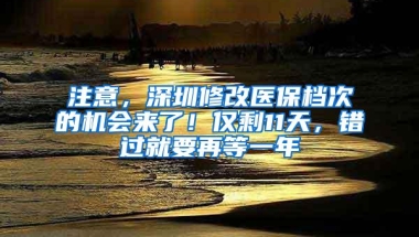 注意，深圳修改医保档次的机会来了！仅剩11天，错过就要再等一年