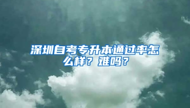 深圳自考专升本通过率怎么样？难吗？