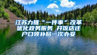 江苏力推“一件事”改革优化政务服务 开饭店迁户口领补贴一次办妥