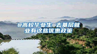 @高校毕业生 去基层就业有这些优惠政策