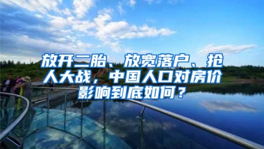 放开二胎、放宽落户、抢人大战，中国人口对房价影响到底如何？