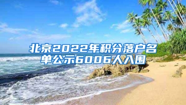 北京2022年积分落户名单公示6006人入围