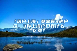 「落户上海」竟然有3种户口，3种上海户口有什么区别？