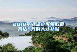 2018年入深户可领取最高达6万的人才补贴