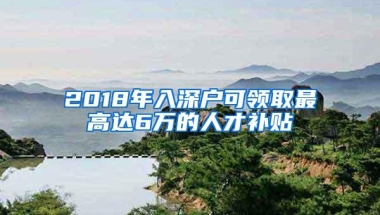 2018年入深户可领取最高达6万的人才补贴