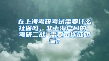 在上海考研考试需要什么社保吗，非上海户口的 考研二战 需要工作证明嘛？