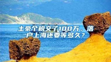 土豪个税交了100万，落户上海还要等多久？