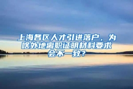 上海各区人才引进落户，为啥外地离职证明材料要求会不一致？