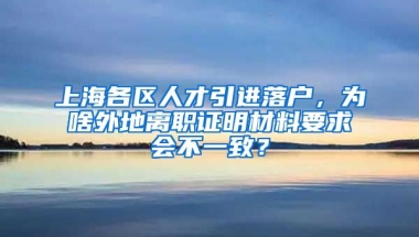 上海各区人才引进落户，为啥外地离职证明材料要求会不一致？