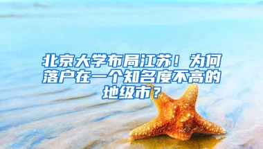 北京大学布局江苏！为何落户在一个知名度不高的地级市？