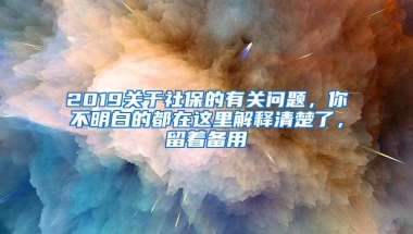 2019关于社保的有关问题，你不明白的都在这里解释清楚了，留着备用