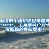 上海市中级职称目录查询2022，上海居转户对中级职称的最新要求！