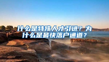 什么是特殊人才引进？为什么是最快落户通道？