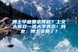 博士毕业要求降低？上交大等双一流大学表态！网友：博士变质了？