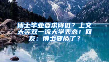 博士毕业要求降低？上交大等双一流大学表态！网友：博士变质了？