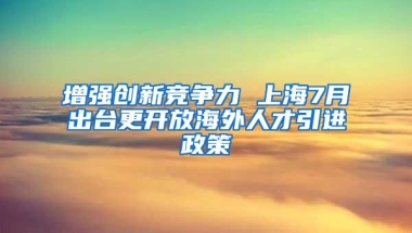 增强创新竞争力 上海7月出台更开放海外人才引进政策