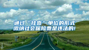 通过“挂靠”单位的形式缴纳社会保险费是违法的!