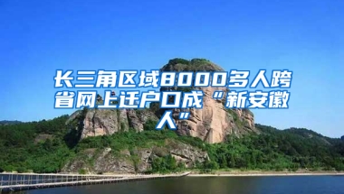 长三角区域8000多人跨省网上迁户口成“新安徽人”