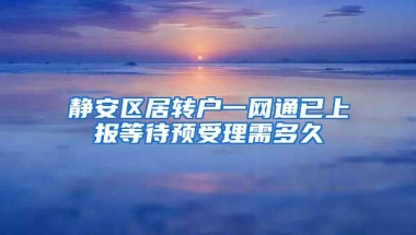 静安区居转户一网通已上报等待预受理需多久