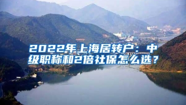 2022年上海居转户：中级职称和2倍社保怎么选？