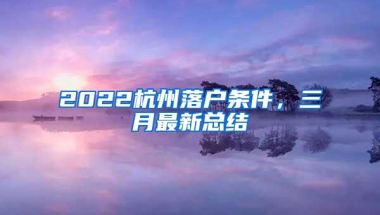 2022杭州落户条件，三月最新总结