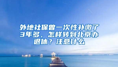 外地社保曾一次性补缴了3年多，怎样转到北京办退休？注意什么