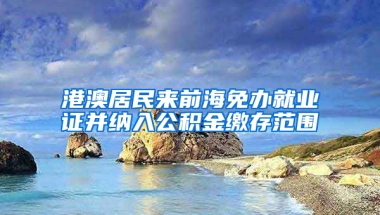 港澳居民来前海免办就业证并纳入公积金缴存范围