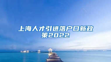 上海人才引进落户口新政策2022