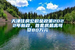 天津住房公积金政策2022年新政，首套房最高可贷80万元