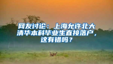 网友讨论：上海允许北大清华本科毕业生直接落户，这有错吗？