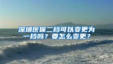 深圳医保二档可以变更为一档吗？要怎么变更？