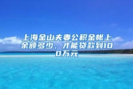 上海金山夫妻公积金帐上余额多少，才能贷款到100万元