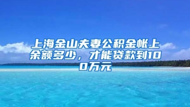 上海金山夫妻公积金帐上余额多少，才能贷款到100万元