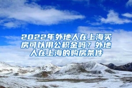 2022年外地人在上海买房可以用公积金吗？外地人在上海的购房条件