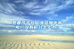 想要孩子在上海参加中高考，没有积分怎么办？