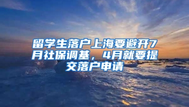 留学生落户上海要避开7月社保调基，4月就要提交落户申请