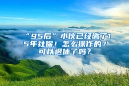 “95后”小伙已经缴了15年社保！怎么操作的？可以退休了吗？